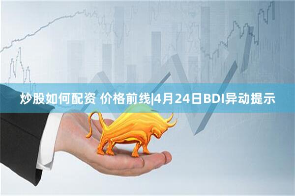 炒股如何配资 价格前线|4月24日BDI异动提示