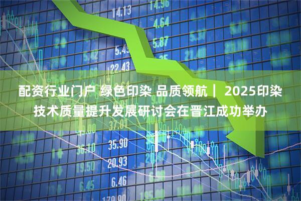 配资行业门户 绿色印染 品质领航︱ 2025印染技术质量提升发展研讨会在晋江成功举办