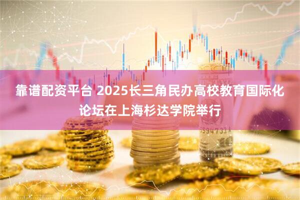 靠谱配资平台 2025长三角民办高校教育国际化论坛在上海杉达学院举行