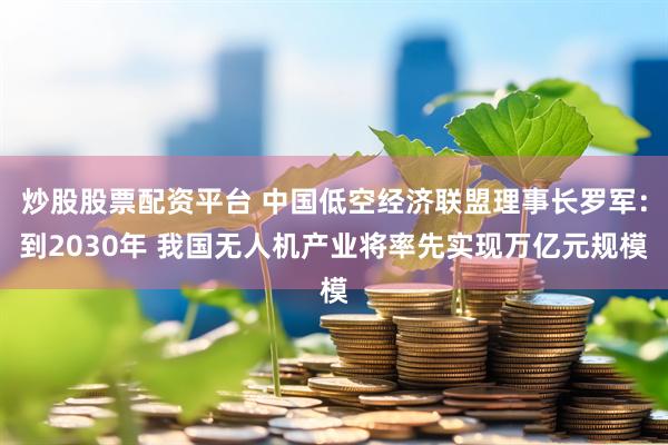 炒股股票配资平台 中国低空经济联盟理事长罗军：到2030年 我国无人机产业将率先实现万亿元规模