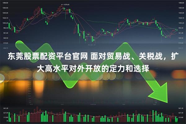 东莞股票配资平台官网 面对贸易战、关税战，扩大高水平对外开放的定力和选择