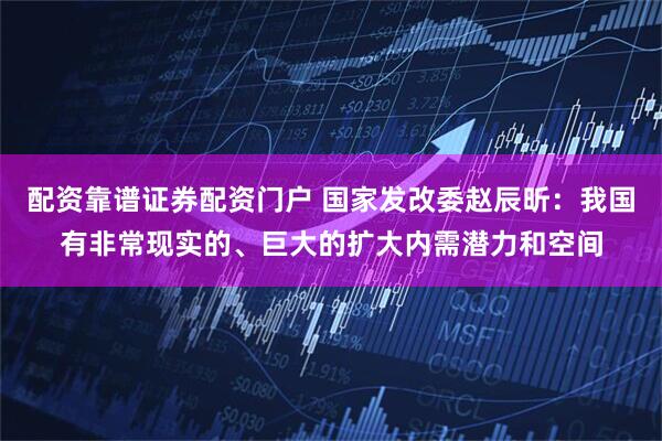 配资靠谱证券配资门户 国家发改委赵辰昕：我国有非常现实的、巨大的扩大内需潜力和空间