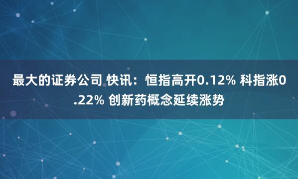 最大的证券公司 快讯：恒指高开0.12% 科指涨0.22% 创新药概念延续涨势