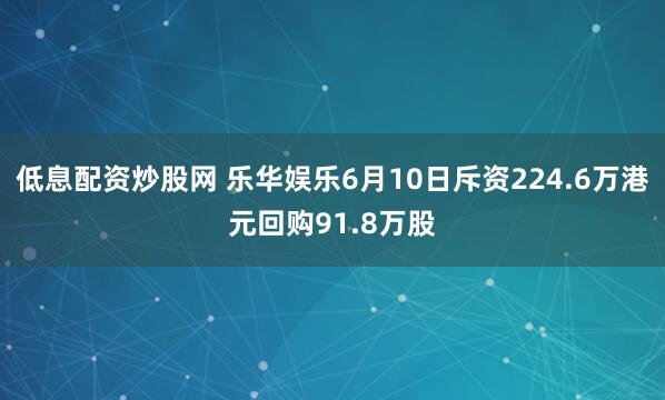 低息配资炒股网 乐华娱乐6月10日斥资224.6万港元回购91.8万股