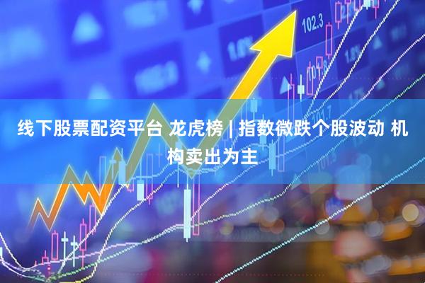 线下股票配资平台 龙虎榜 | 指数微跌个股波动 机构卖出为主
