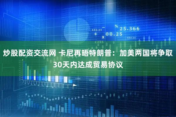 炒股配资交流网 卡尼再晤特朗普：加美两国将争取30天内达成贸易协议
