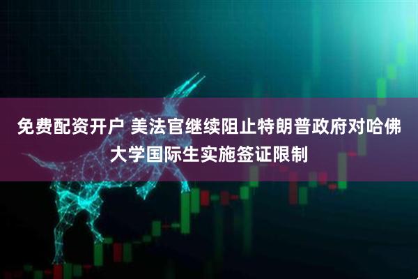 免费配资开户 美法官继续阻止特朗普政府对哈佛大学国际生实施签证限制