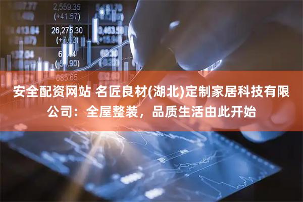 安全配资网站 名匠良材(湖北)定制家居科技有限公司：全屋整装，品质生活由此开始