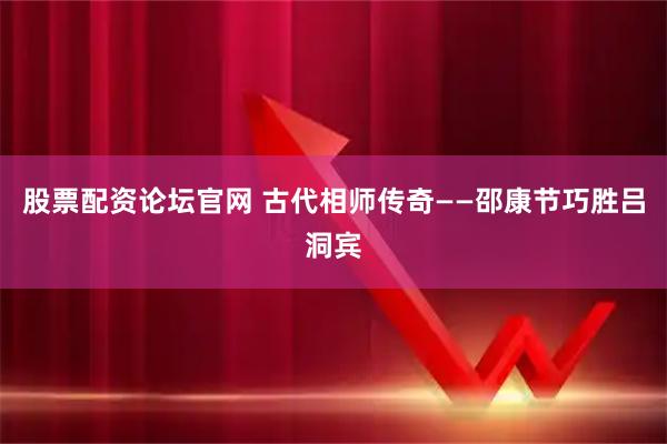 股票配资论坛官网 古代相师传奇——邵康节巧胜吕洞宾