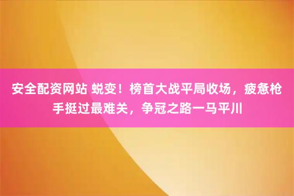 安全配资网站 蜕变！榜首大战平局收场，疲惫枪手挺过最难关，争冠之路一马平川